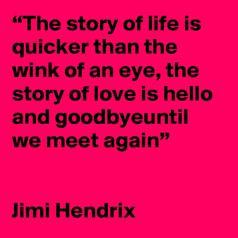 “The story of life is quicker than the wink of an eye, the story of love is hello and goodbyeuntil we meet again”


Jimi Hendrix
