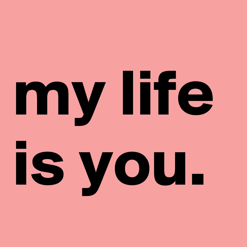 my life is you.