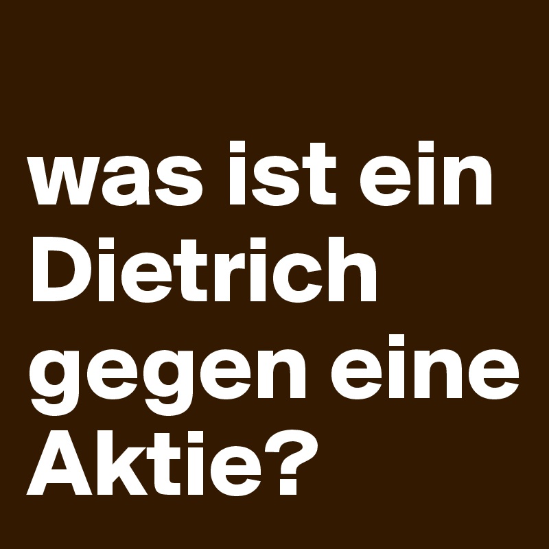 
was ist ein Dietrich gegen eine Aktie?