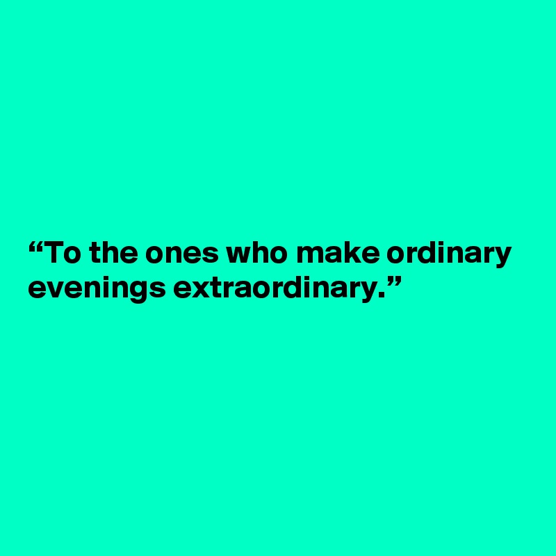 





“To the ones who make ordinary evenings extraordinary.”




