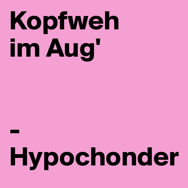 Kopfweh 
im Aug'


-Hypochonder