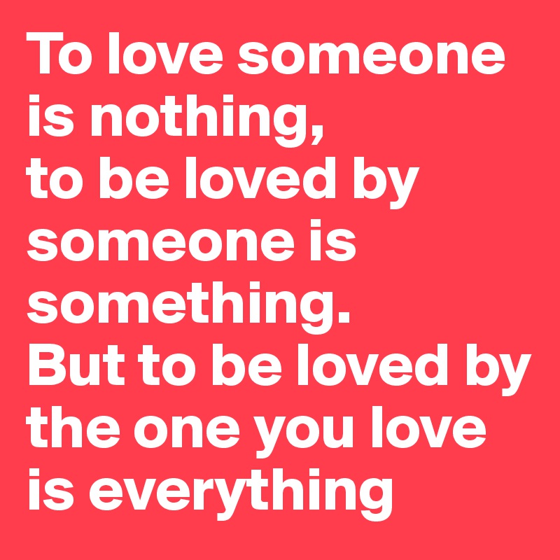 To love someone is nothing,
to be loved by someone is something.
But to be loved by the one you love
is everything