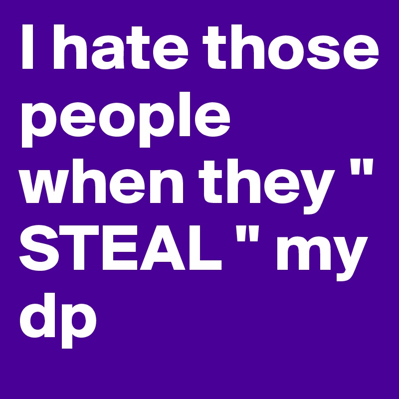I hate those people when they " STEAL " my dp 