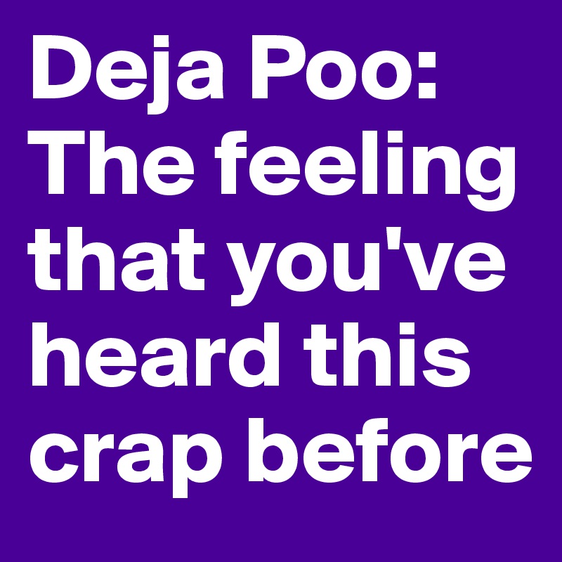 Deja Poo: The feeling that you've heard this crap before