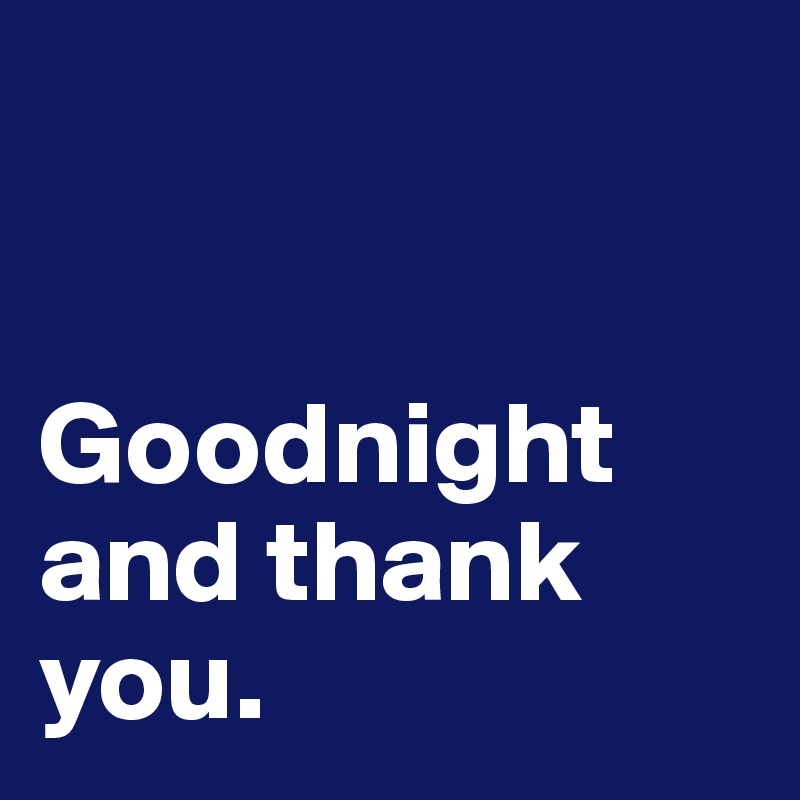 


Goodnight and thank you. 