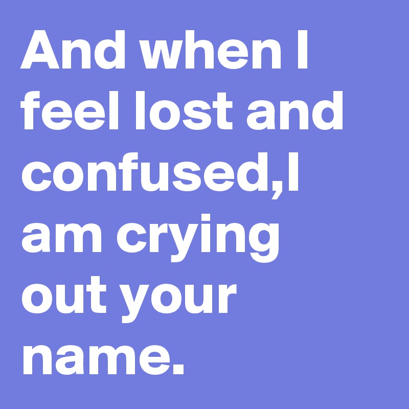 And when I feel lost and confused,I  am crying out your name.