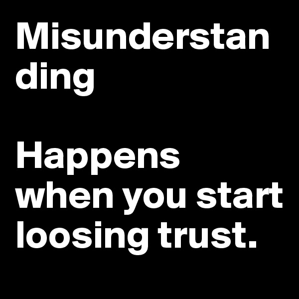 Misunderstanding 

Happens when you start 
loosing trust.
