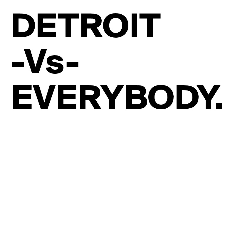 DETROIT 
-Vs-
EVERYBODY.

