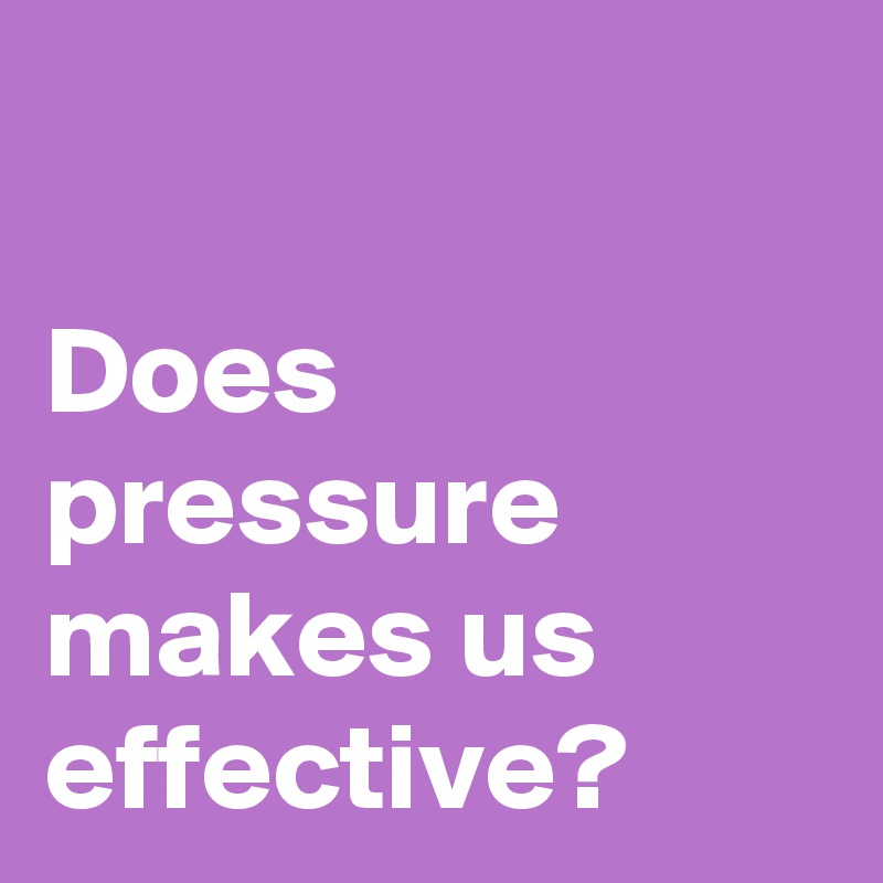 

Does pressure makes us effective? 