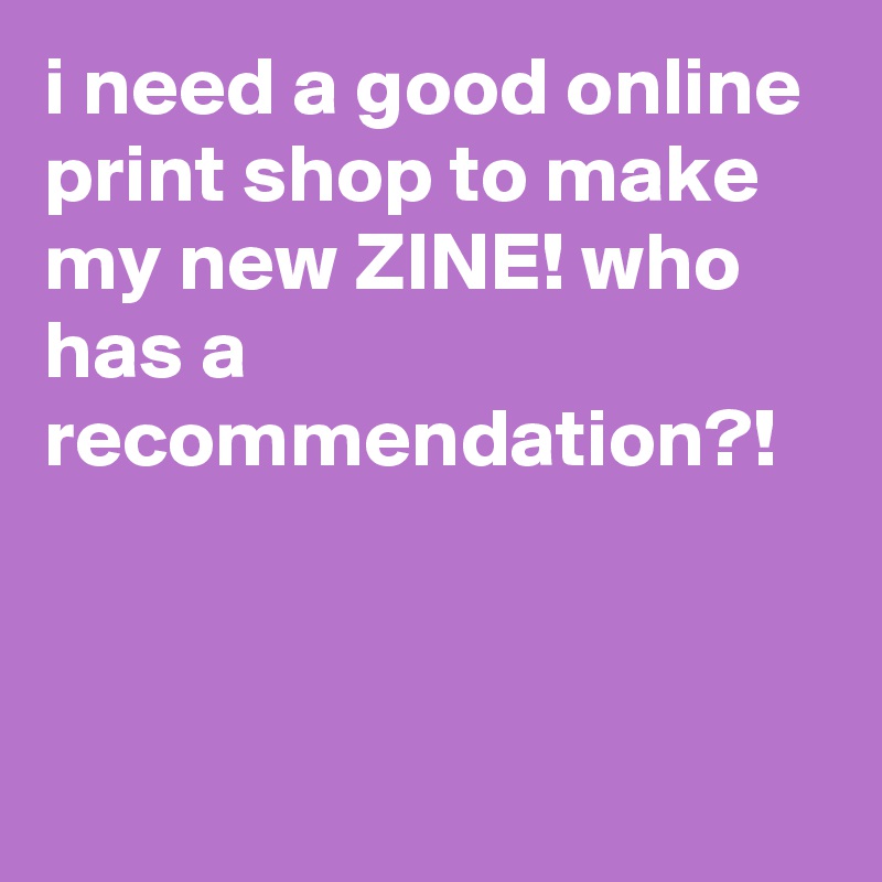 i need a good online print shop to make my new ZINE! who has a recommendation?!
