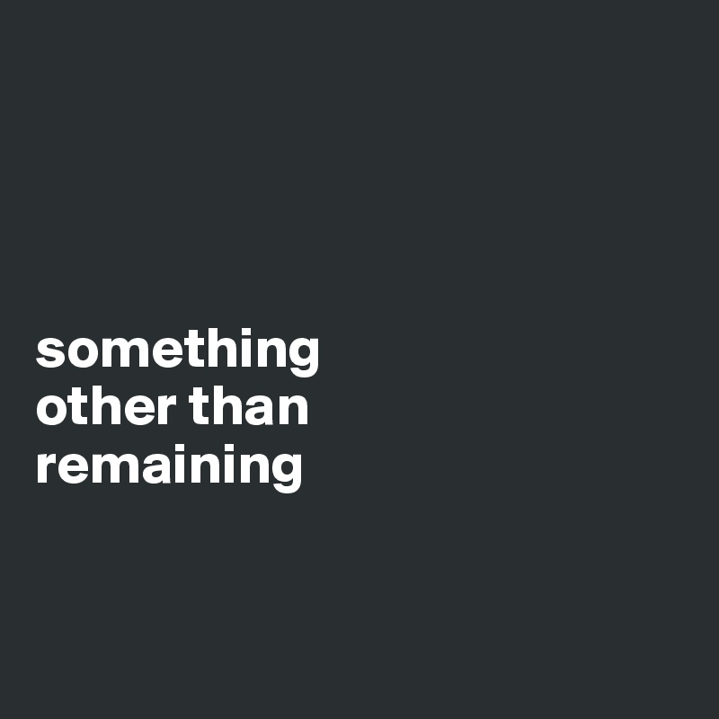 




something
other than
remaining


