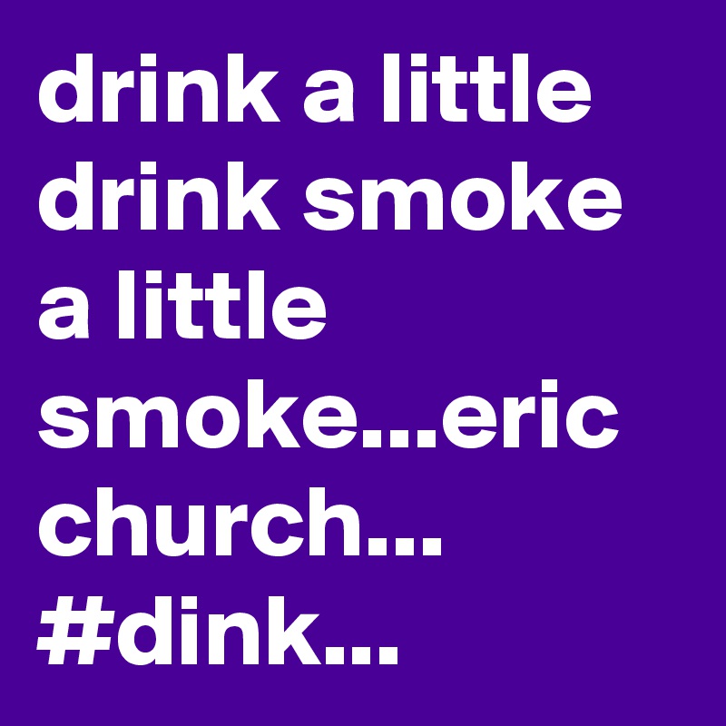 drink a little drink smoke a little smoke...eric church...
#dink...