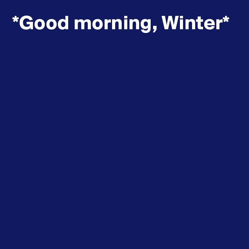 *Good morning, Winter*








