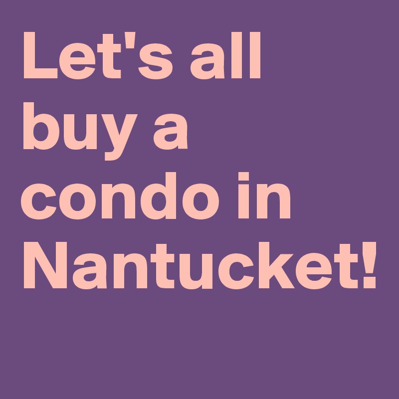 Let's all buy a condo in Nantucket!
