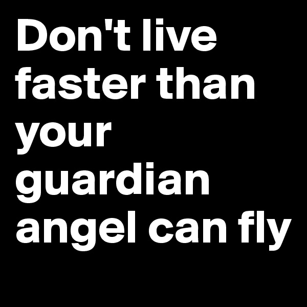 Don't live faster than your guardian angel can fly