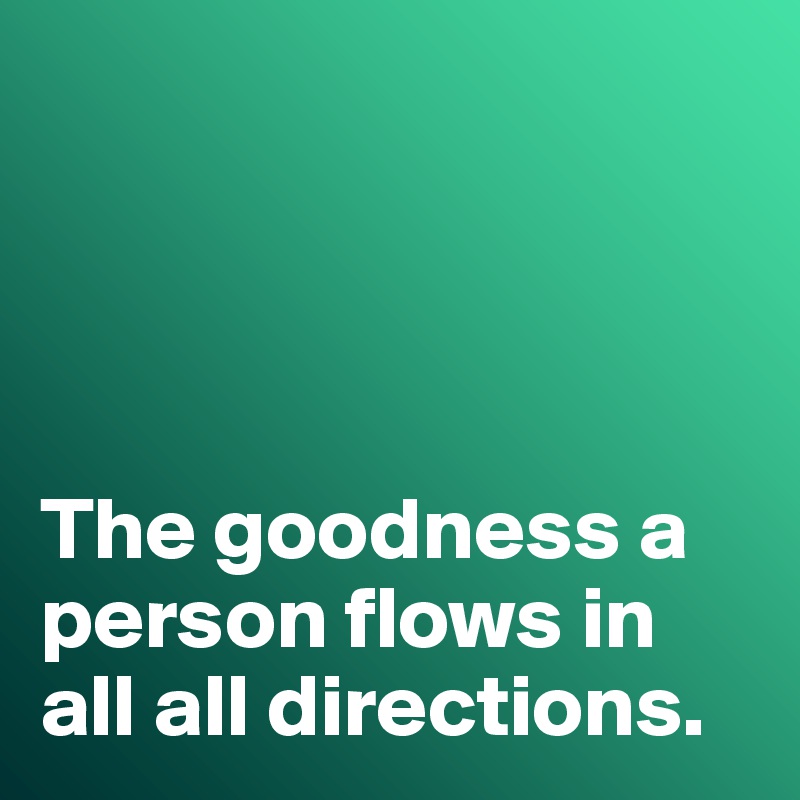 




The goodness a person flows in all all directions.  