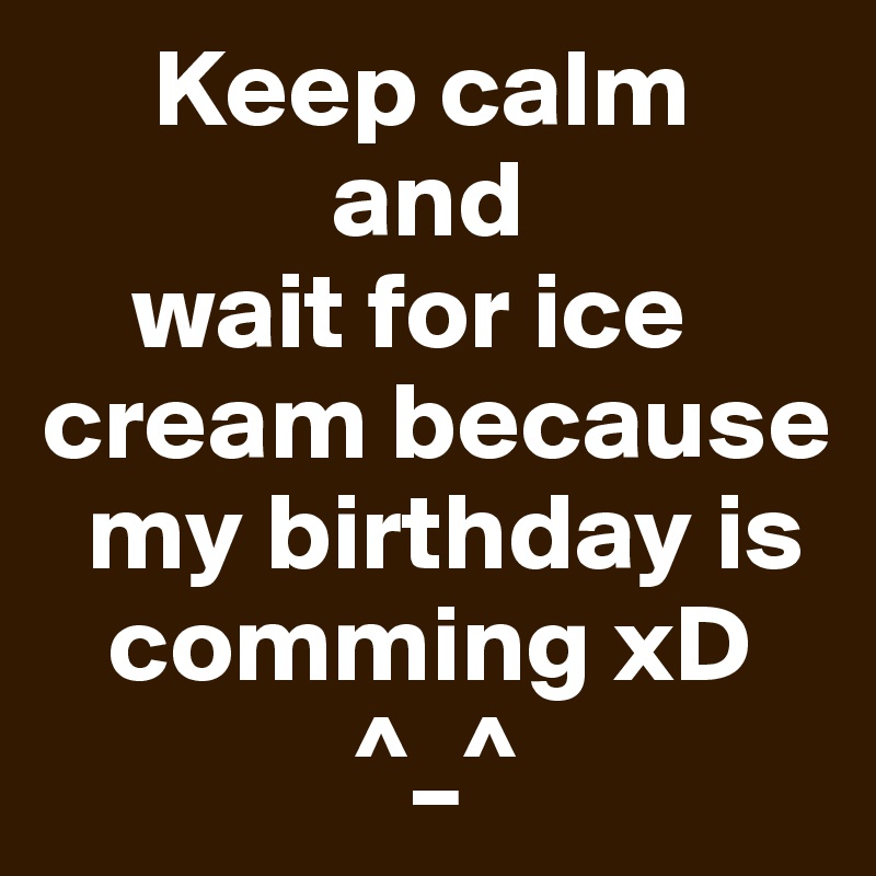      Keep calm 
             and 
    wait for ice cream because    
  my birthday is 
   comming xD   
              ^_^
