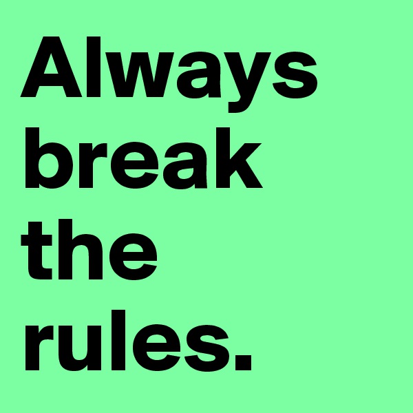 Always break the rules. 