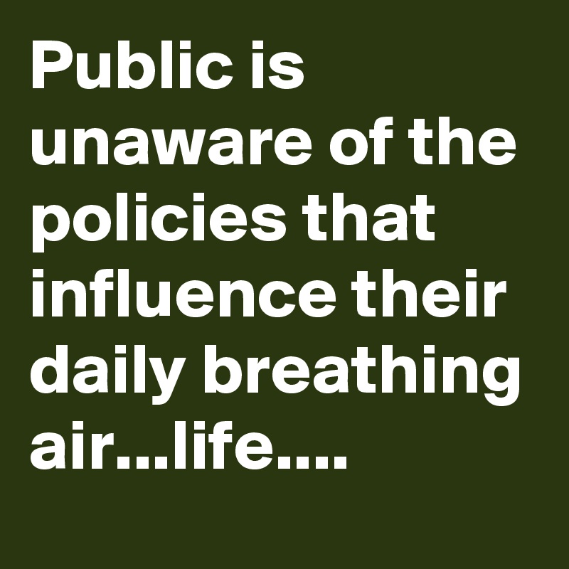 Public is unaware of the policies that influence their daily breathing air...life....