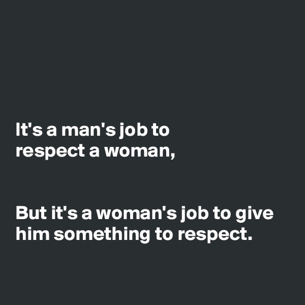 




It's a man's job to
respect a woman,


But it's a woman's job to give him something to respect. 

