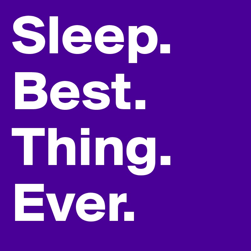 Sleep. Best. Thing. Ever.