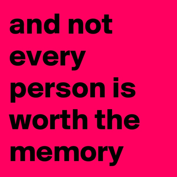 and not every person is worth the memory