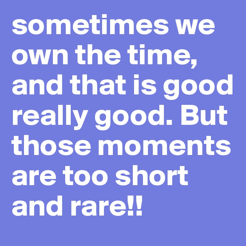 sometimes we own the time, and that is good really good. But those moments are too short and rare!!