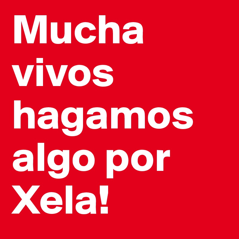 Mucha vivos hagamos algo por Xela!