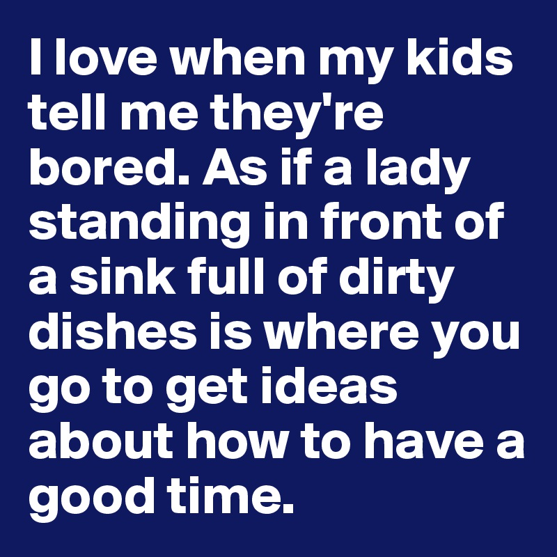 I love when my kids tell me they're bored. As if a lady standing in front of a sink full of dirty dishes is where you go to get ideas about how to have a good time. 