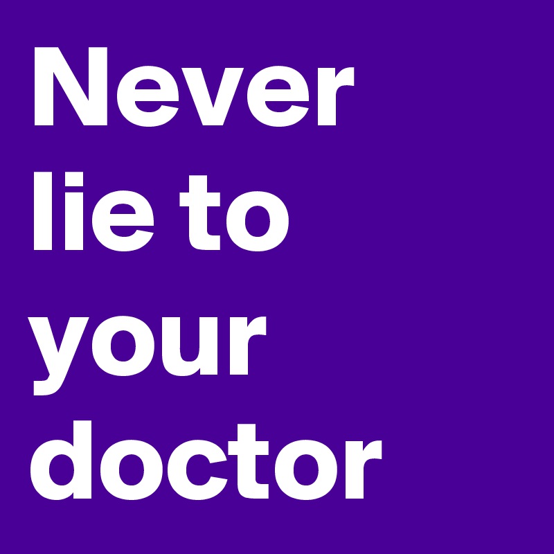 Never lie to your doctor