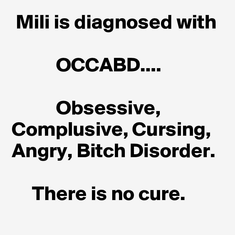  Mili is diagnosed with

           OCCABD....

           Obsessive,
Complusive, Cursing,
Angry, Bitch Disorder.
 
     There is no cure.