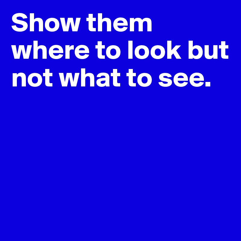 Show them where to look but not what to see. 



