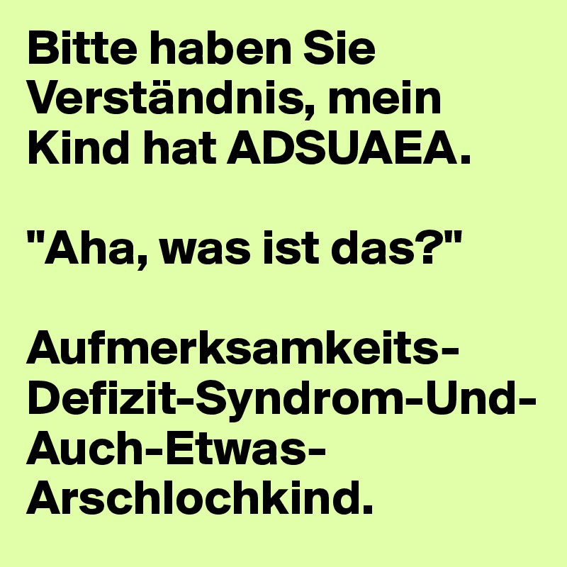 Bitte haben Sie Verständnis, mein Kind hat ADSUAEA.

"Aha, was ist das?"

Aufmerksamkeits-Defizit-Syndrom-Und-Auch-Etwas-Arschlochkind.