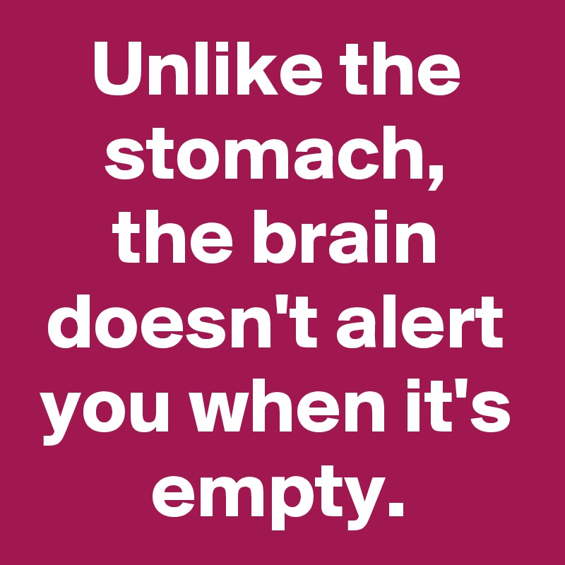 Unlike the stomach,
the brain doesn't alert you when it's empty.