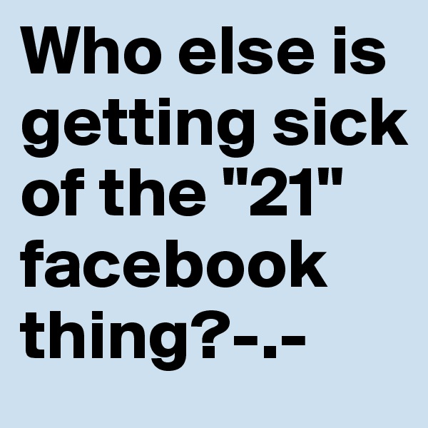 Who else is getting sick of the "21" facebook thing?-.-
