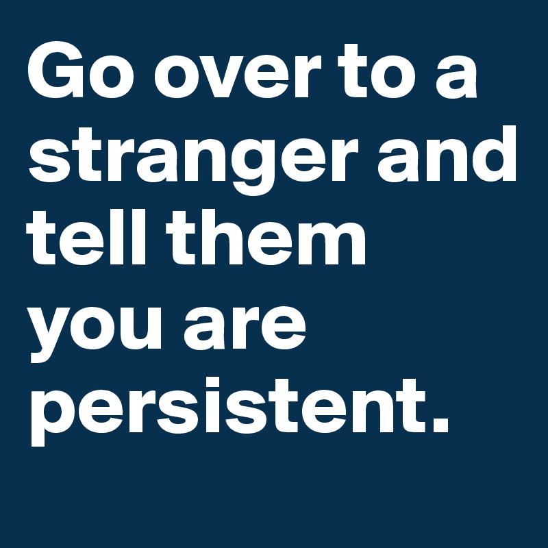 Go over to a stranger and tell them you are persistent. 