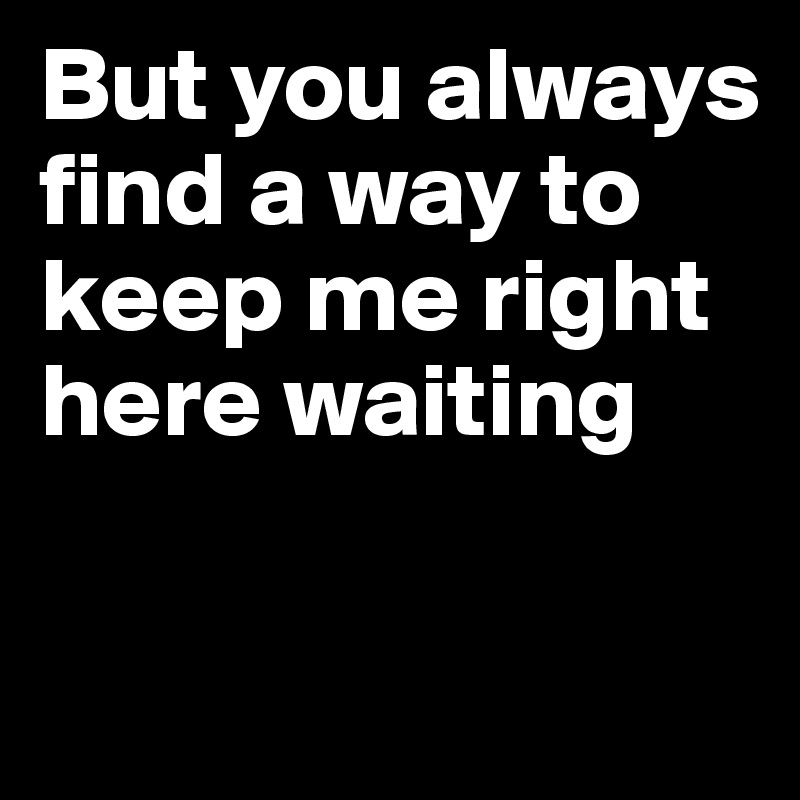 But you always find a way to keep me right here waiting

