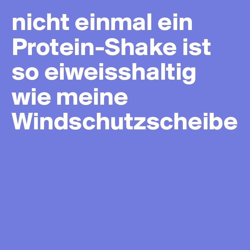 nicht einmal ein Protein-Shake ist so eiweisshaltig wie meine Windschutzscheibe


