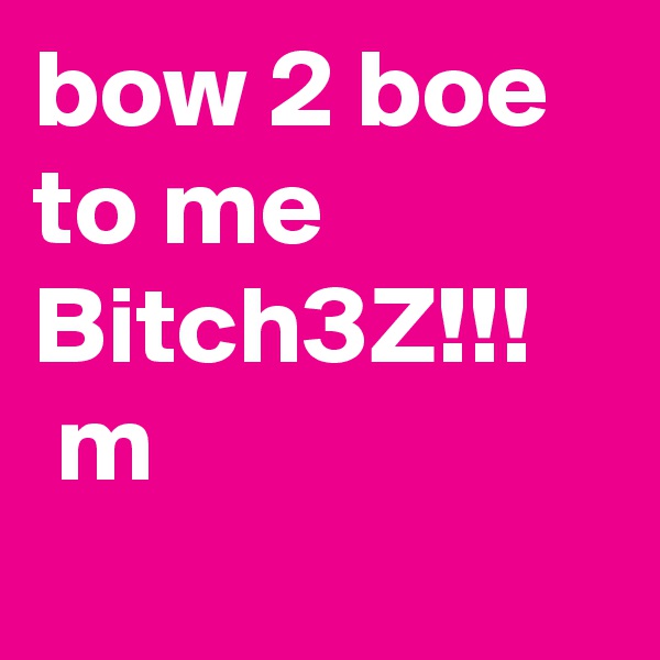 bow 2 boe to me Bitch3Z!!!     m
