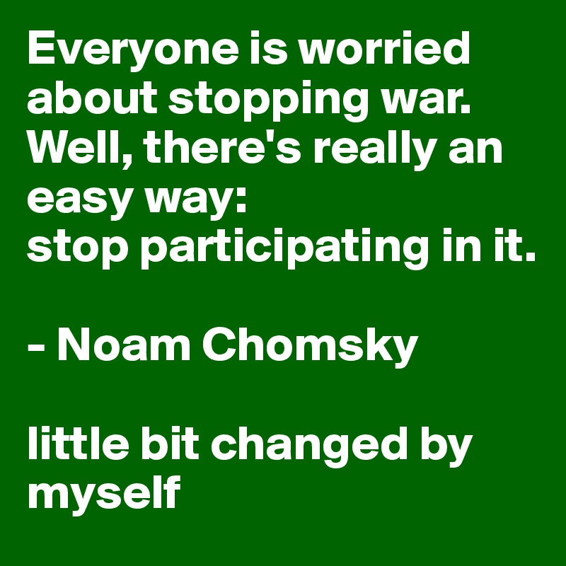 Everyone is worried about stopping war. Well, there's really an easy way: 
stop participating in it.

- Noam Chomsky

little bit changed by myself