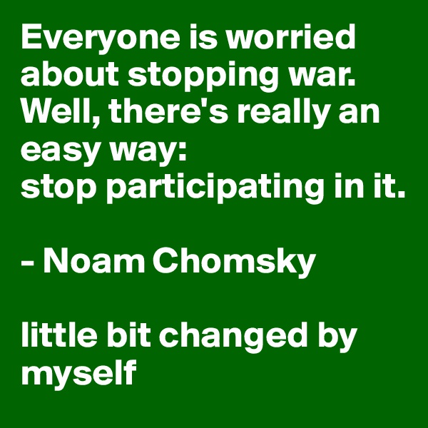 Everyone is worried about stopping war. Well, there's really an easy way: 
stop participating in it.

- Noam Chomsky

little bit changed by myself