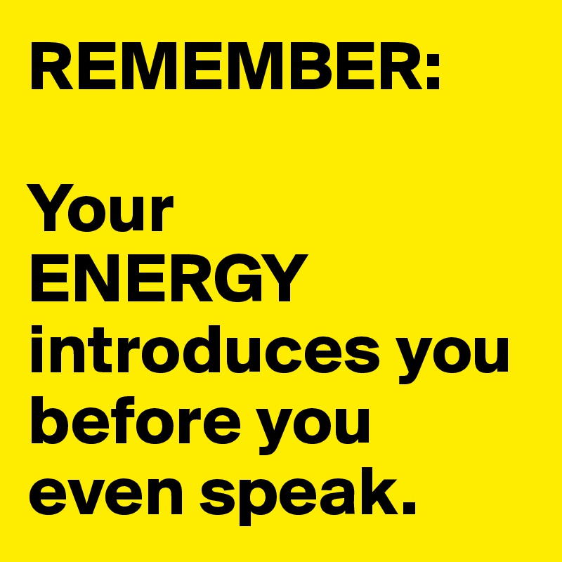 REMEMBER:

Your 
ENERGY introduces you 
before you even speak. 