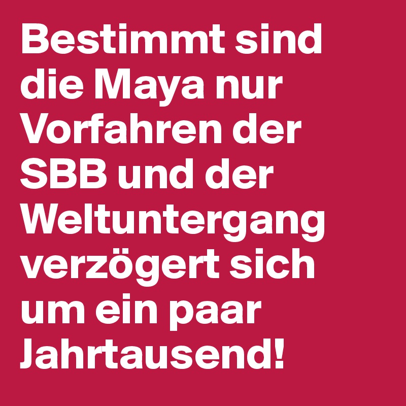 Bestimmt sind die Maya nur Vorfahren der SBB und der Weltuntergang verzögert sich um ein paar Jahrtausend!