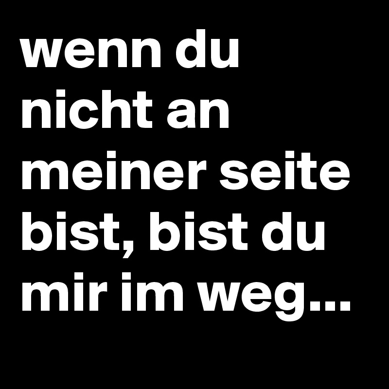 wenn du nicht an meiner seite bist, bist du mir im weg...