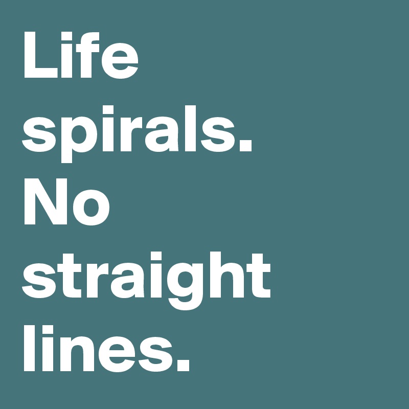 Life spirals.
No straight lines.