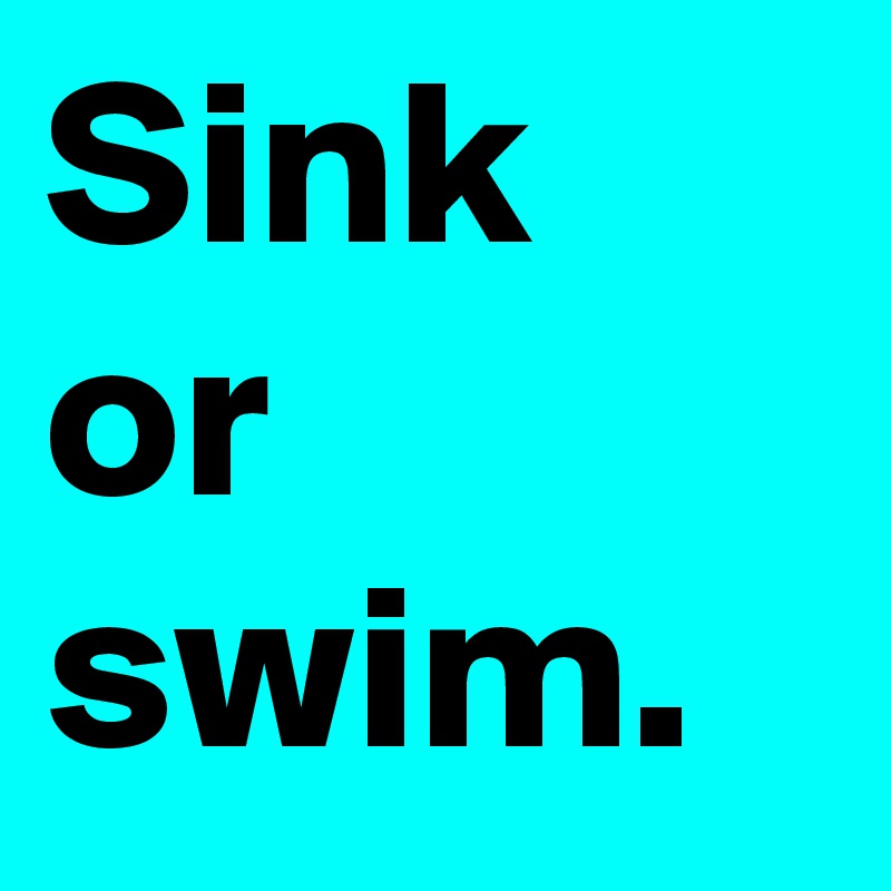 Sink or swim.