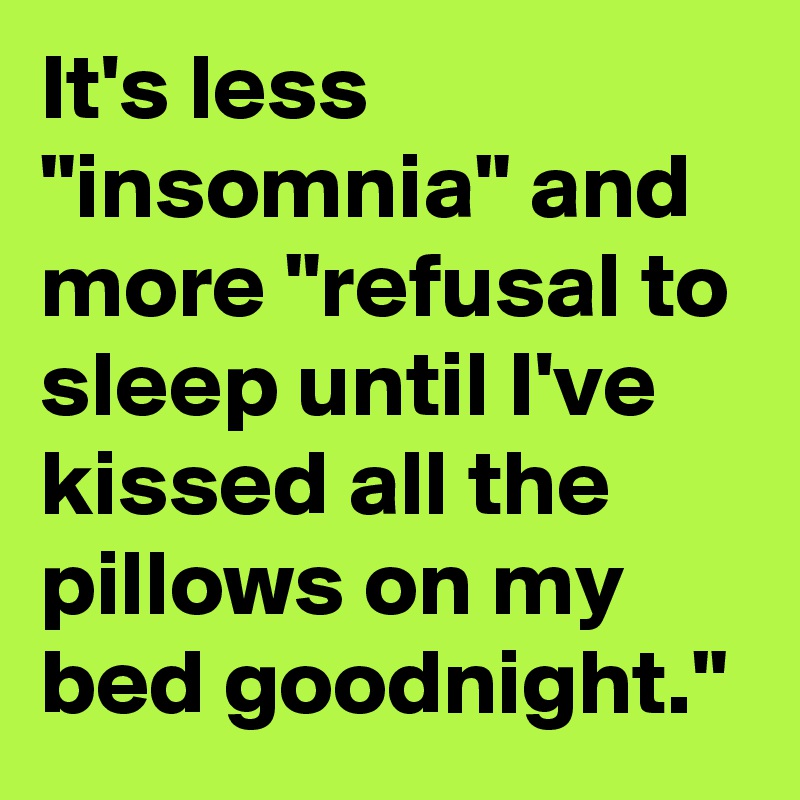 It's less "insomnia" and more "refusal to sleep until I've kissed all the pillows on my bed goodnight."