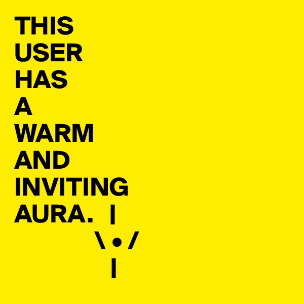 THIS
USER
HAS
A 
WARM
AND
INVITING
AURA.   |
               \ • /
                  |