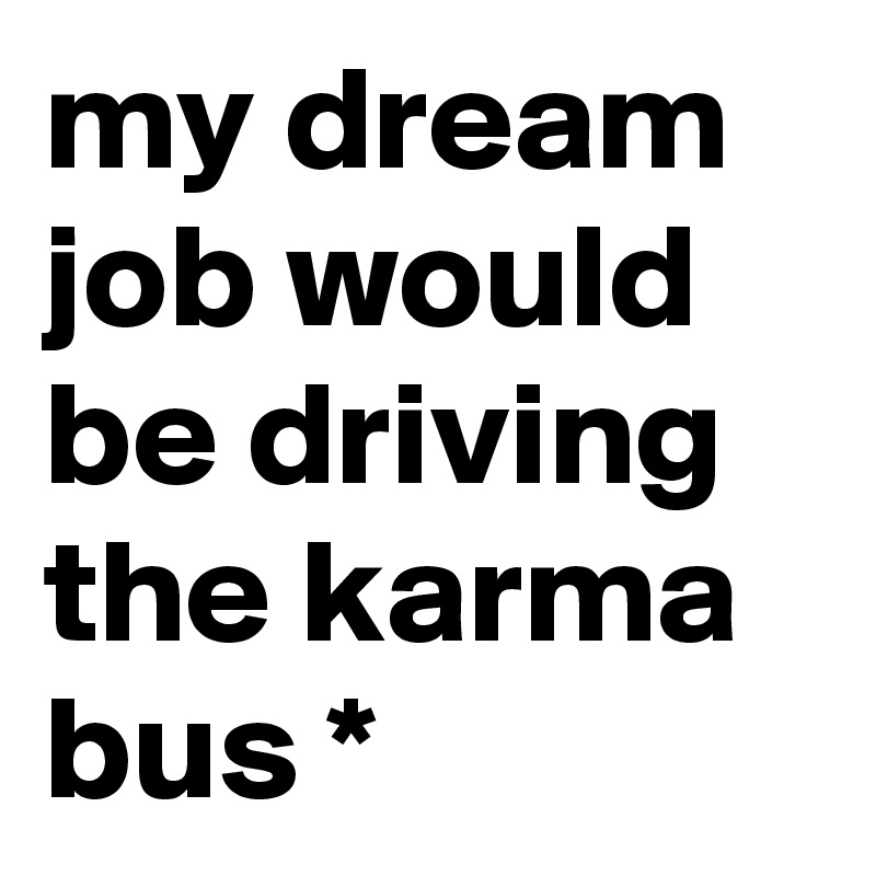 my dream job would be driving the karma bus *