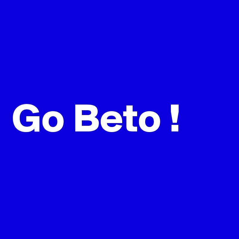 

Go Beto !

